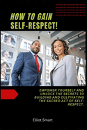 How to Gain Self-Respect: Empower yourself and unlock the secrets to building and cultivating the sacred act of self-respect.