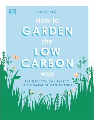 How to Garden the Low Carbon Way: The Steps You Can Take to Help Combat Climate Change - Nex, Sally