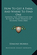 How To Get A Farm, And Where To Find One: Showing That Homesteads May Be Had By Those Desirous Of Securing Them (1864)