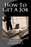 How to Get a Job: Real Secrets of Getting a Real Job in the Real World