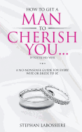 How to Get a Man to Cherish You...If You're His Wife: A No-Nonsense Guide for Every Wife or Bride-To-Be.