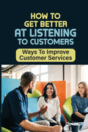 How To Get Better At Listening To Customers: Ways To Improve Customer Services: Active Listening