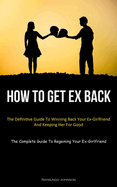 How To Get Ex Back: The Definitive Guide To Winning Back Your Ex-Girlfriend And Keeping Her For Good (The Complete Guide To Regaining Your Ex-Girlfriend)