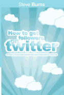 How to Get Followers on Twitter: 100 Ways to Find and Keep Followers Who Want to Hear What You Have to Say.