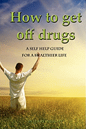 How to Get Off Drugs: A Self Help Guide for a Healthier Life