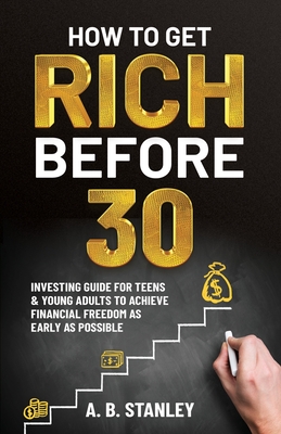 How To Get Rich Before 30: Investing Guide for Teens and Young Adults to Achieve Financial Freedom as Early as Possible - Stanley, A B