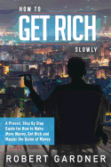 How to Get Rich Slowly: A Proven, Step by Step Guide for How to Make More Money, Get Rich and Master the Game of Money
