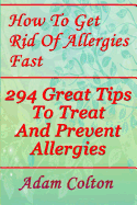 How to Get Rid of Allergies Fast: 294 Great Tips to Treat and Prevent Allergies