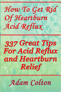 How to Get Rid of Heartburn Acid Reflux: 337 Great Tips for Acid Reflux and Heartburn Relief