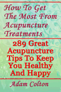 How to Get the Most from Acupuncture Treatments: 289 Great Acupuncture Tips to Keep You Healthy and Happy