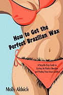 How to Get the Perfect Brazilian Wax: A Step-By-Step Guide to Getting the Perfect Brazilian and Finding Your Inner Goddess