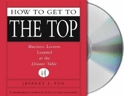 How to Get to the Top: Business Lessons Learned at the Dinner Table - Fox, Jeffrey J (Read by)