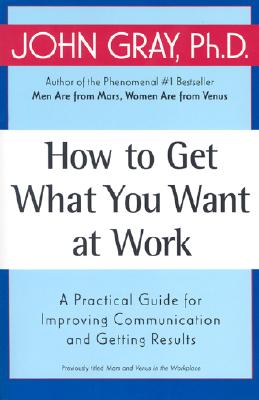 How to Get What You Want at Work: A Practical Guide for Improving Communication and Getting Results - Gray, John, Ph.D.