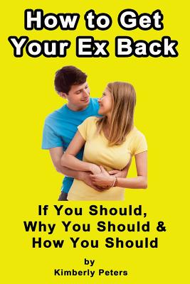 How to Get Your EX Back!: If You Should, Why You Should & How You Should - Peters, Kimberly