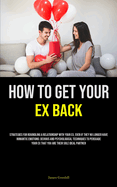 How to Get Your Ex Back: Strategies For Rekindling A Relationship With Your Ex, Even If They No Longer Have Romantic Emotions: Devious And Psychological Techniques To Persuade Your Ex That You Are Their Sole Ideal Partner