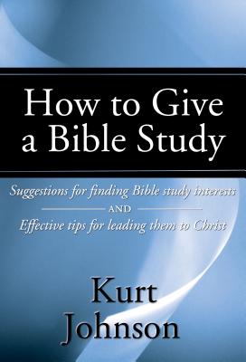 How to Give a Bible Study: Suggestions for Finding Bible Study Interests and Effective Tips for Leading Them to Christ - Johnson, Kurt W