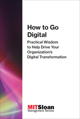 How to Go Digital: Practical Wisdom to Help Drive Your Organization's Digital Transformation - Mit Sloan Management Review