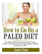 How to Go on a Paleo Diet: The Nutrient-Rich Eating Solution for Energy, Clarity, Clear Skin, Improved Sleep, Higher Immune Function and More