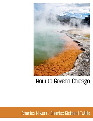 How to Govern Chicago - Kerr, Charles H, and Tuttle, Charles Richard
