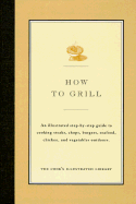 How to Grill: An Illustrated Step-By-Step Guide to Cooking Steaks, Chops, Burgers, Seafood, Chicken and Vegetables Outdoors