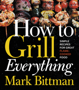 How to Grill Everything: Simple Recipes for Great Flame-Cooked Food: A Grilling BBQ Cookbook