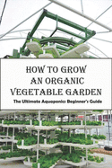 How To Grow An Organic Vegetable Garden_ The Ultimate Aquaponics Beginner's Guide: Aquaponic Hobbyists