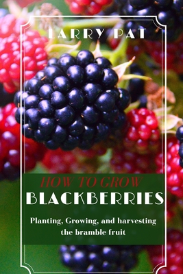 How to Grow Blackberries: Planting, Growing, and harvesting the bramble fruit - Pat, Larry