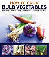 How to Grow Bulb Vegetables: A Practical Gardening Guide to Growing Onions, Garlic, Shallots, Leeks, Chives and Fennell, with Step-By-Step Techniques and 165 Photographs