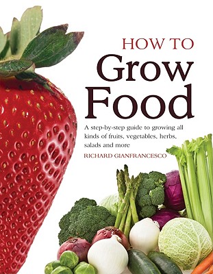 How to Grow Food: A Step-By-Step Guide to Growing All Kinds of Fruits, Vegetables, Herbs, Salads and More - Gianfrancesco, Richard