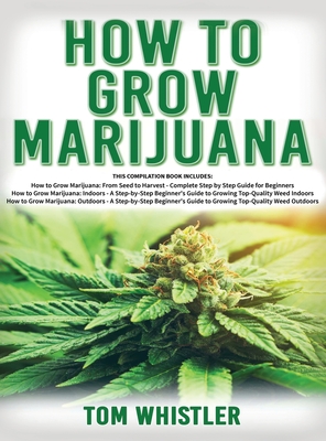 How to Grow Marijuana: 3 Books in 1 - The Complete Beginner's Guide for Growing Top-Quality Weed Indoors and Outdoors - Whistler, Tom