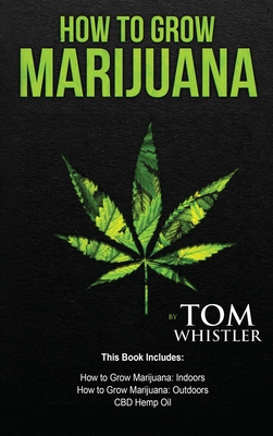 How to Grow Marijuana: 3 Manuscripts - How to Grow Marijuana Indoors, How to Grow Marijuana Outdoors, Beginner's Guide to CBD Hemp Oil - Whistler, Tom