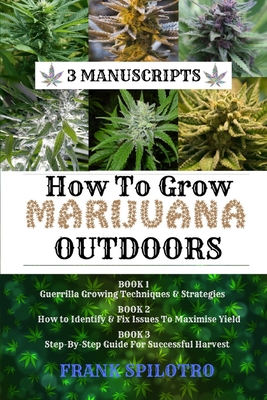 How to Grow Marijuana Outdoors: Guerrilla Growing Techniques & Strategies, How to Identify & Fix Issues To Maximise Yield, Step-By-Step Guide for Successful Harvest - Spilotro, Frank