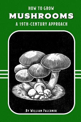 How to Grow Mushrooms: A 19th-Century Approach - Falconer, William