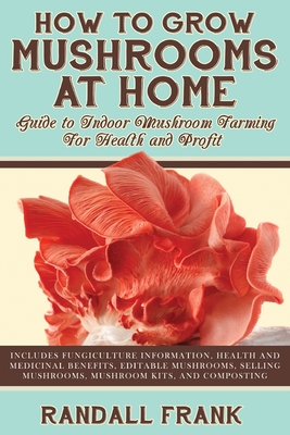 How to Grow Mushrooms at Home: Guide to Indoor Mushroom Farming for Health and Profit - Frank, Randall