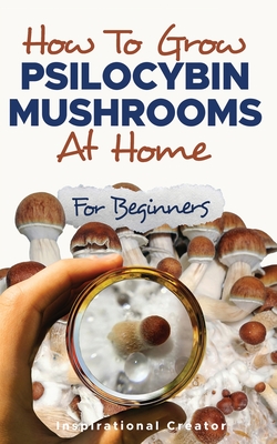 How to Grow Psilocybin Mushrooms at Home for Beginners: 5 Comprehensive Magic Mushroom Growing Methods & All You Need to Know About Psilocybin: 5 Comprehensive Magic Mushroom Growing Methods & All You Need to Know About Psilocybin: 5 Comprehensive... - Harret, Bil, and V Sasha, Anastasia