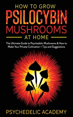 How To Grow Psilocybin Mushrooms At Home: The Ultimate Guide to Psychedelic Mushrooms & How to Make Your Private Cultivation + Tips and Suggestions - Academy, Psychedelic