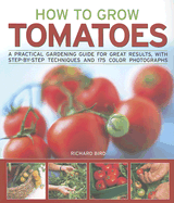 How to Grow Tomatoes: A Practical Gardening Guide for Great Results, with Step-By-Step Techniques and 175 Photographs - Bird, Richard