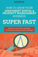 How to Grow Your Apartment Rental & Property Management Business Super Fast: Secrets to 10x Profits, Leadership, Innovation & Gaining an Unfair Advantage