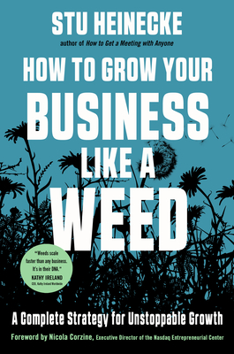 How to Grow Your Business Like a Weed: A Complete Strategy for Unstoppable Growth - Heinecke, Stu, and Corzine, Nicola (Foreword by)
