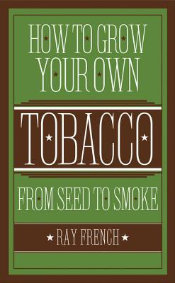 How to Grow Your Own Tobacco: From Seed to Smoke - French, Ray