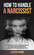 How to Handle a Narcissist: Learn to Handle Narcissists and Personality Disorders. How to Recovering from Emotional Abuse and Control Your Relationship. Stop Being a Victim!