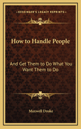 How to Handle People: And Get Them to Do What You Want Them to Do