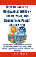 How to Harness Renewable Energy - Solar, Wind, and Geothermal Power Generation: A Comprehensive Guide to Sustainable Energy Solutions: Implementing Solar Panels, Wind Turbines, and Geothermal Systems for Homes and Businesses