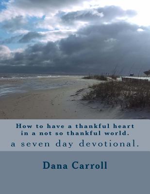 How to Have a Thankful Heart in a Not So Thankful World.: A Seven Day Devotional. - Carroll, Dana M