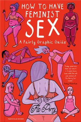 How to Have Feminist Sex: A Fairly Graphic Guide - Perry, Flo