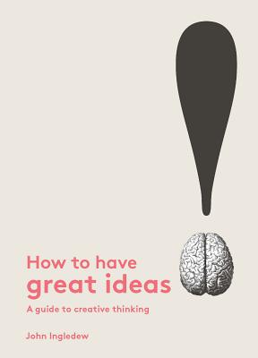 How to Have Great Ideas: A Guide to Creative Thinking - Ingledew, John