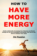 How to Have More Energy: Guide to Naturally Increasing Your Physical and Mental Energy So You Can Accomplish Everything That Has to Get Done to Achieve Your Goals