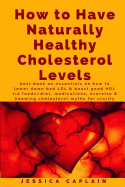 How to Have Naturally Healthy Cholesterol Levels: The Best Book on Essentials on How to Lower Bad LDL & Boost Good Hdl Via Foods/Diet, Medications, Exercise & Knowing Cholesterol Myths for Clarity