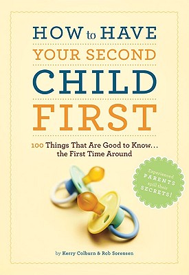 How to Have Your Second Child First: 100 Things That Are Good to Know... the First Time Around - Colburn, Kerry, and Sorenson, Rob