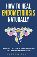 How to Heal Endometriosis Naturally: A Holistic Approach to Recognizing and Treating Endometriosis